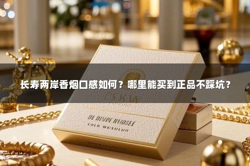 长寿两岸香烟口感如何？哪里能买到正品不踩坑？