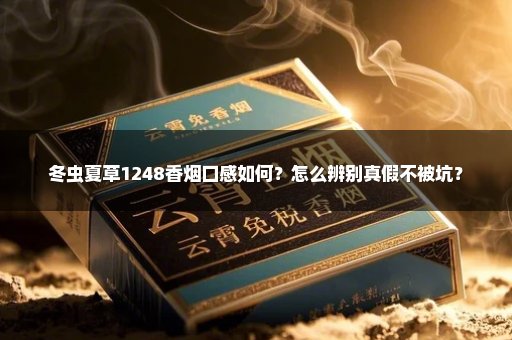 冬虫夏草1248香烟口感如何？怎么辨别真假不被坑？