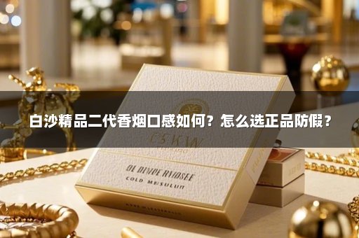 白沙精品二代香烟口感如何？怎么选正品防假？