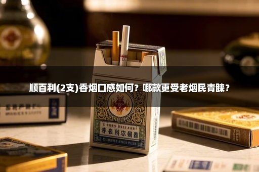顺百利(2支)香烟口感如何？哪款更受老烟民青睐？