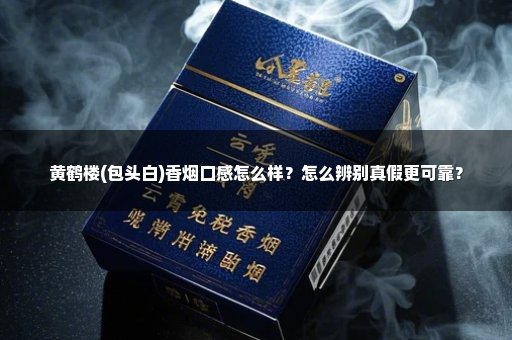 黄鹤楼(包头白)香烟口感怎么样？怎么辨别真假更可靠？